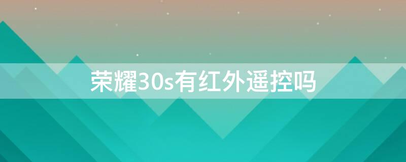 荣耀30s有红外遥控吗（华为荣耀30s有红外遥控功能吗）