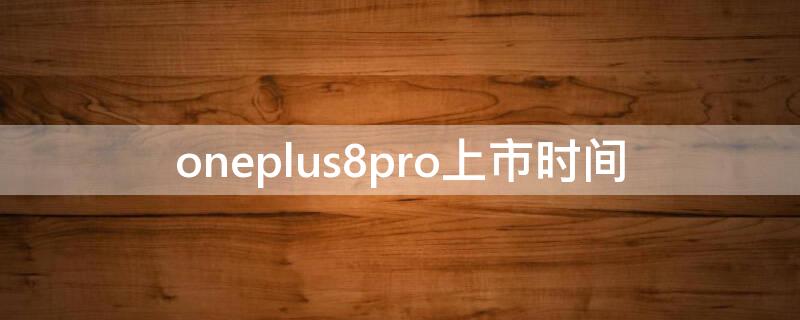 oneplus8pro上市时间（oneplus8什么时候上市的）