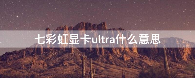 七彩虹显卡ultra什么意思（ultra显卡啥意思）