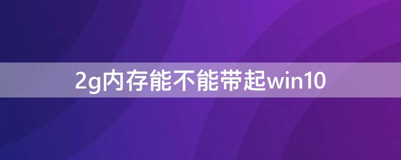 2g内存能不能带起win10 2g运存能用win10吗