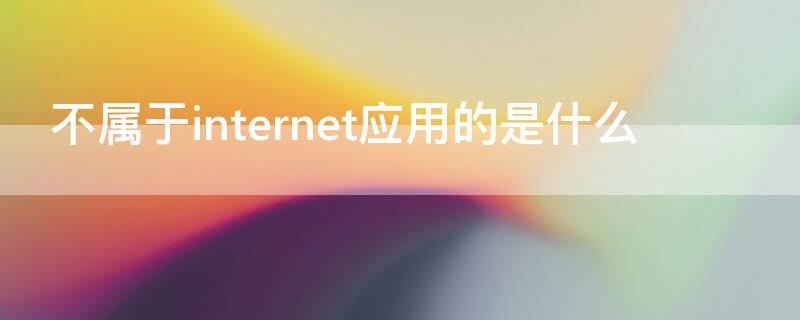 不属于internet应用的是什么（以下不是internet应用的是什么）