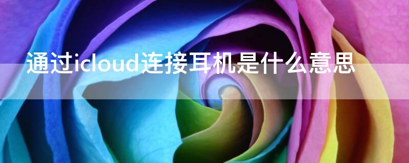 通过icloud连接耳机是什么意思（耳机连icloud怎么回事）