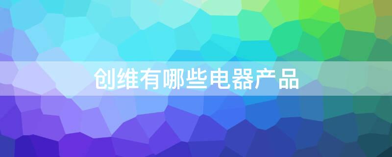 创维有哪些电器产品 创维主要做什么电器