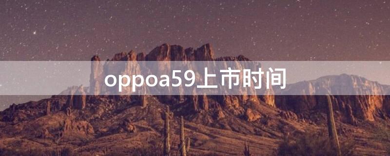 oppoa59上市时间 oppoa59上市时间跟价格