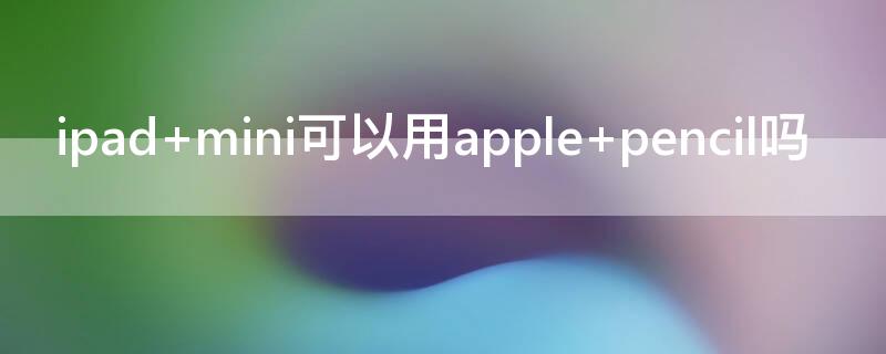 ipad mini可以用apple pencil吗