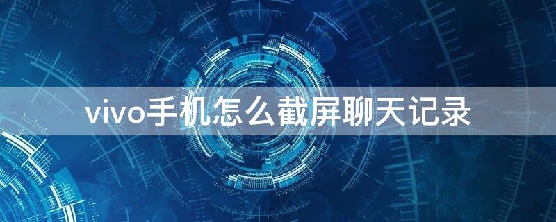 vivo手机怎么截屏聊天记录 vivo手机怎么长截屏聊天记录