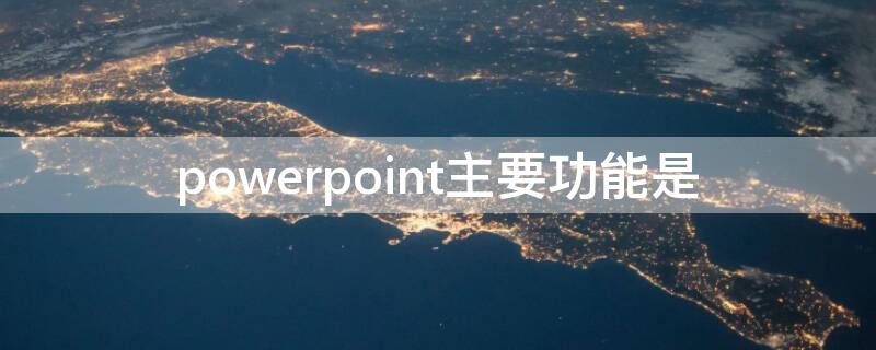 powerpoint主要功能是（powerpoint主要功能是表格处理）