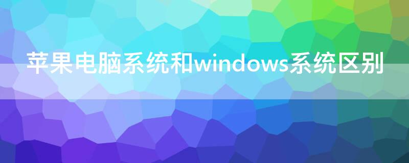 iPhone电脑系统和windows系统区别 电脑苹果系统和windows系统的区别