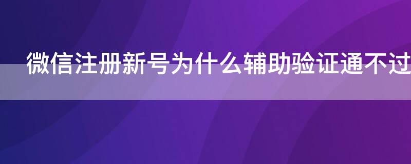 微信注册新号为什么辅助验证通不过（微信注册新号为什么辅助验证通不过显示过期）