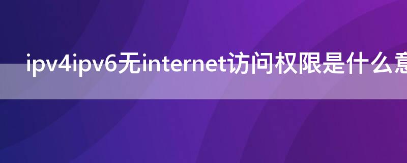 ipv4ipv6无internet访问权限是什么意思 ipv4 6无internet访问权限是什么意思