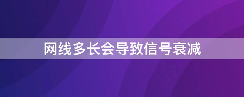 网线多长会导致信号衰减 网络线太长,信号衰减有什么办法