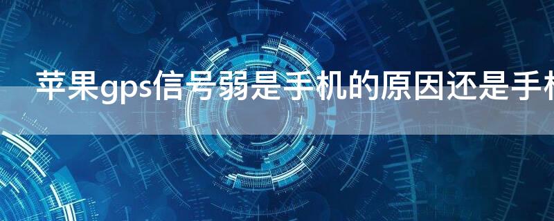 iPhonegps信号弱是手机的原因还是手机卡的原因