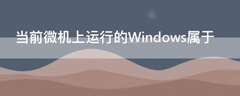 当前微机上运行的Windows属于 在微机上运行的windows属于