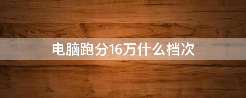 电脑跑分16万什么档次（显卡跑分16万什么档次）