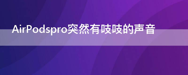 AirPodspro突然有吱吱的声音（airpodspro吱吱的响）