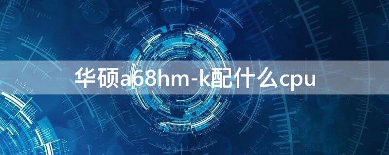 华硕a68hm-k配什么cpu 华硕a68hm-k配什么cpu好