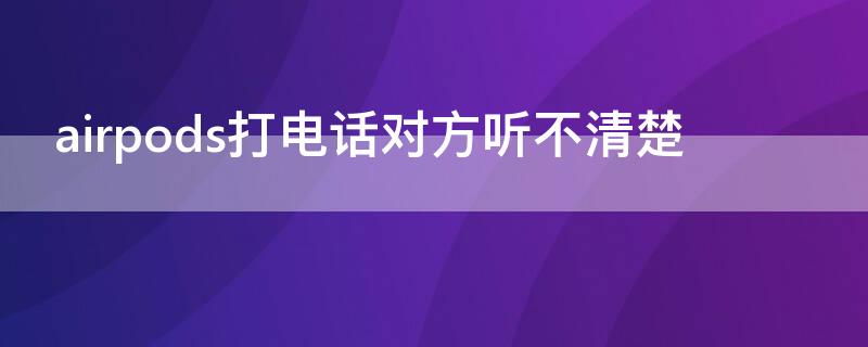 airpods打电话对方听不清楚 airpods打电话对方听不清楚,但是游戏没问题