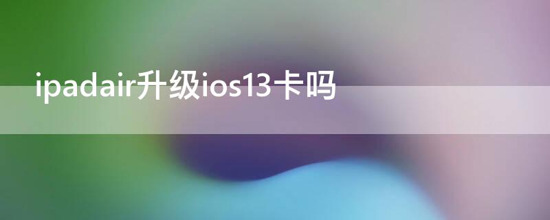 ipadair升级ios13卡吗（ipadair更新ios13卡吗）