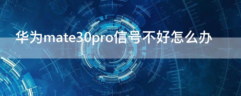 华为mate30pro信号不好怎么办 华为mate30pro手机信号不好怎么办