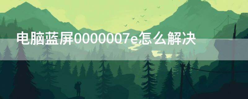 电脑蓝屏0000007e怎么解决（电脑蓝屏了怎么办0000007e）