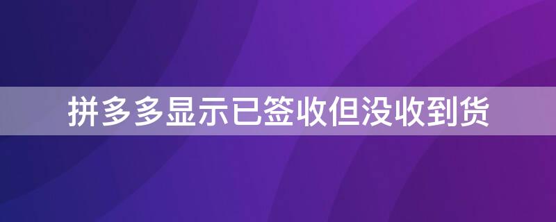 拼多多显示已签收但没收到货