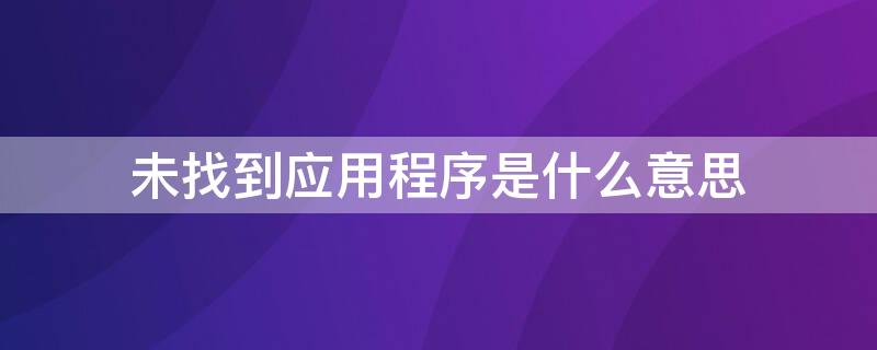 未找到应用程序是什么意思（未找到此应用是什么原因）