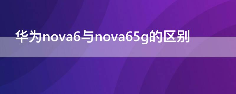 华为nova6与nova65g的区别（nova65g和nova6pro5g有什么不同）