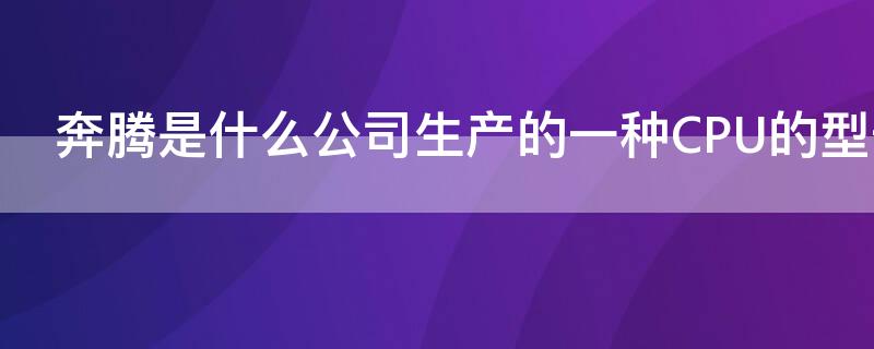 奔腾是什么公司生产的一种CPU的型号 奔腾是那个公司的CPU型号