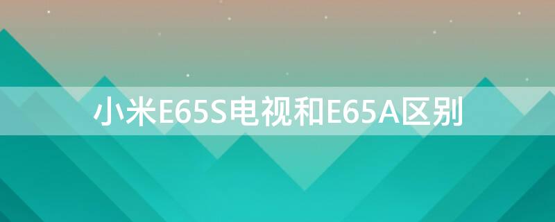 小米E65S电视和E65A区别 小米电视e65a和小米e65c