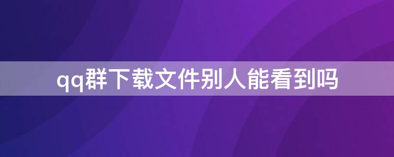 qq群下载文件别人能看到吗