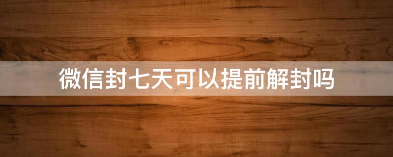 微信封七天可以提前解封吗 微信封号七天会自动解封吗