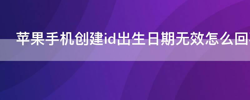 iPhone手机创建id出生日期无效怎么回事 苹果创建新的id出生日期无效用手机