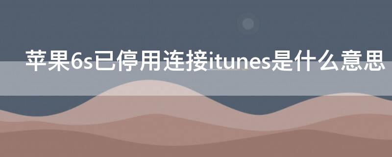 iPhone6s已停用连接itunes是什么意思 iphone 6s已停用 连接itunes是怎么回事