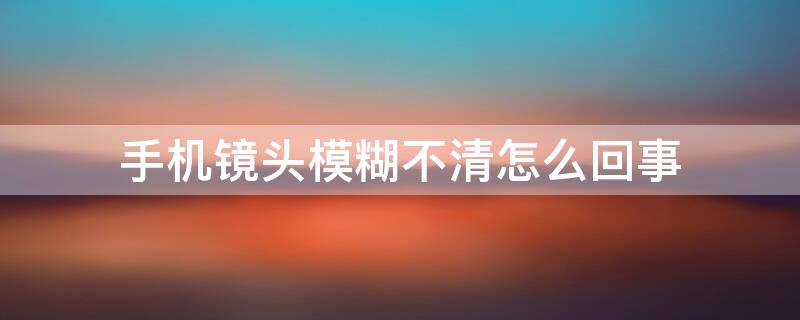 手机镜头模糊不清怎么回事 手机镜头模糊不清怎么办