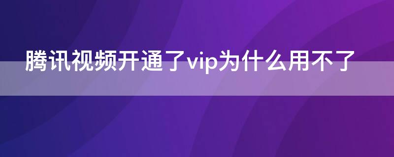 腾讯视频开通了vip为什么用不了 腾讯视频为什么不能开通vip