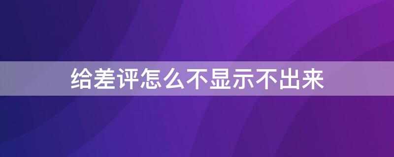 给差评怎么不显示不出来（为什么我给的差评显示不出来）