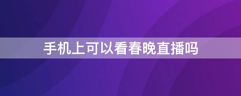 手机上可以看春晚直播吗 用手机可以看春晚直播吗