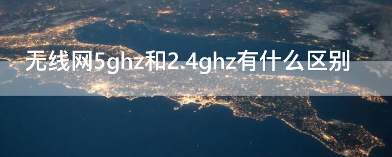无线网5ghz和2.4ghz有什么区别（无线网2.4ghz和5ghz的区别）
