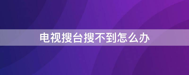 电视搜台搜不到怎么办 电视搜台搜不出来