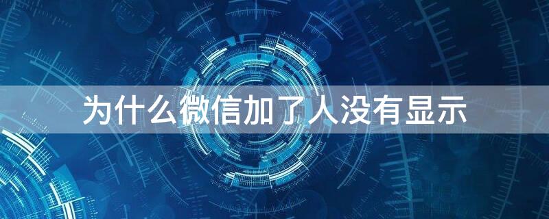 为什么微信加了人没有显示 微信加了人为什么不显示