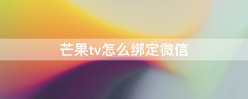 芒果tv怎么绑定微信（芒果tv手机绑定微信）