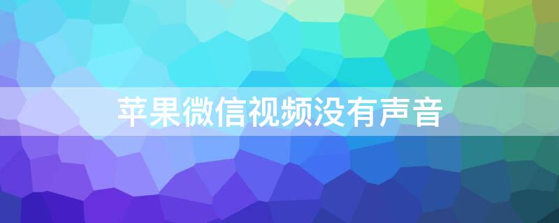 iPhone微信视频没有声音 iPhone微信视频没有声音怎么恢复正常