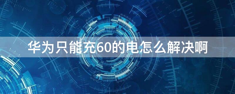 华为只能充60的电怎么解决啊（华为充电只能充60）