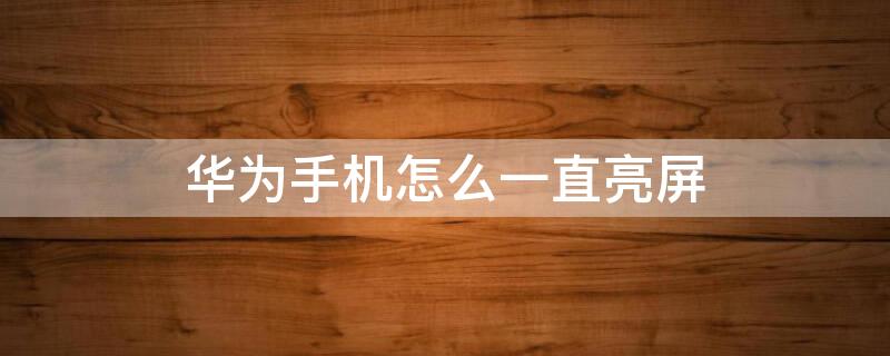 华为手机怎么一直亮屏 华为手机怎么一直亮屏幕显示时间