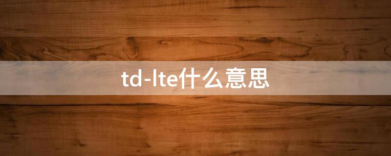 td-lte什么意思 td-lte是什么型号