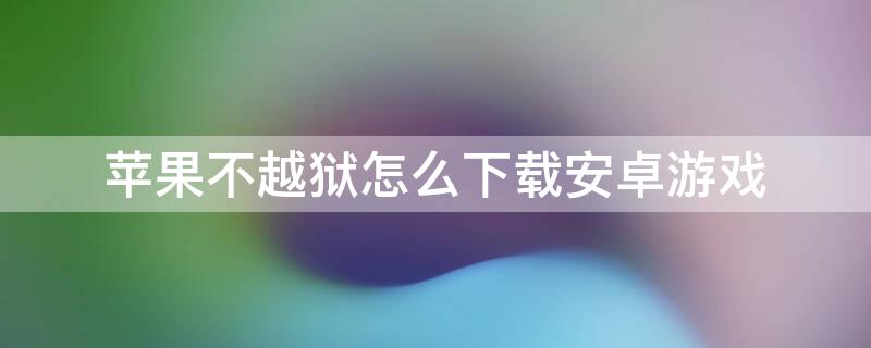 iPhone不越狱怎么下载安卓游戏（苹果不越狱怎么下载安卓游戏）