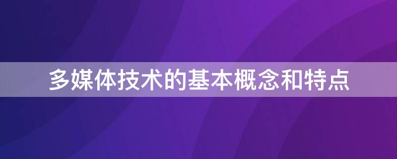 多媒体技术的基本概念和特点 多媒体技术的概念以及其特点