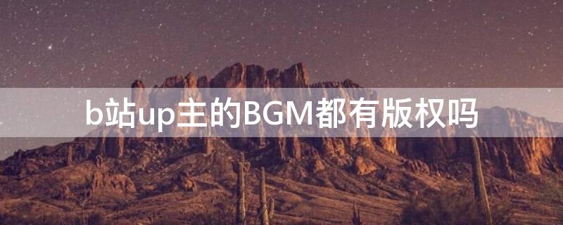 b站up主的BGM都有版权吗