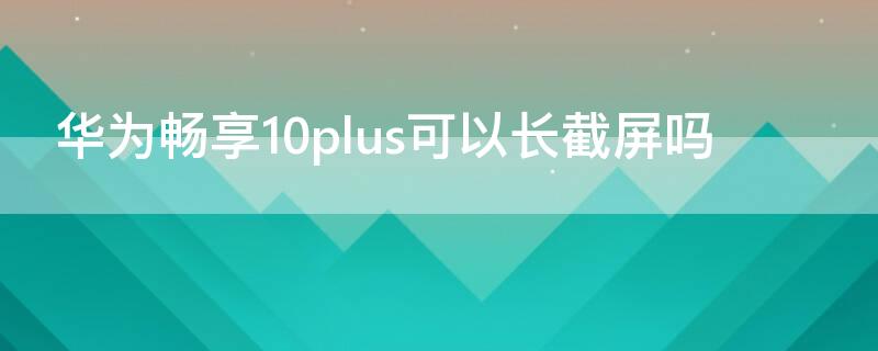 华为畅享10plus可以长截屏吗（华为畅享10手机可以长截屏吗）