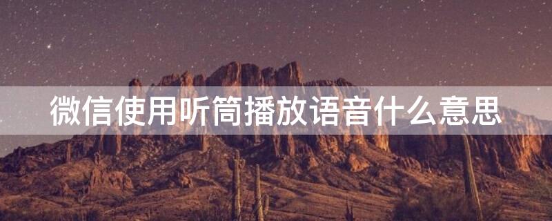 微信使用听筒播放语音什么意思 微信使用听筒播放语音是什么意思